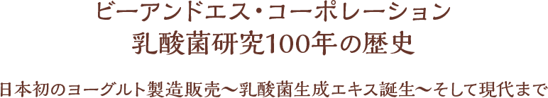 ビーアンドエス・コーポレーション 乳酸菌研究100年の歴史 日本初のヨーグルト製造販売～乳酸菌生成エキス誕生～そして現代まで